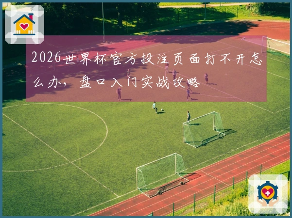 2026世界杯官方投注页面打不开怎么办,盘口入门实战攻略